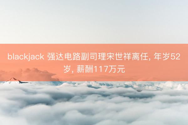 blackjack 强达电路副司理宋世祥离任， 年岁52岁， 薪酬117万元