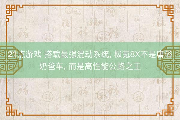 21点游戏 搭载最强混动系统， 极氪8X不是庸俗奶爸车， 而是高性能公路之王