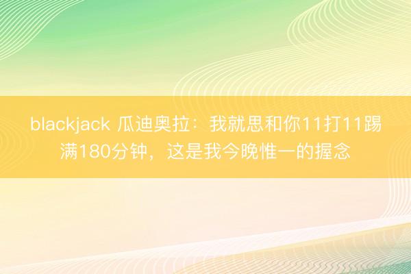 blackjack 瓜迪奥拉：我就思和你11打11踢满180分钟，这是我今晚惟一的握念