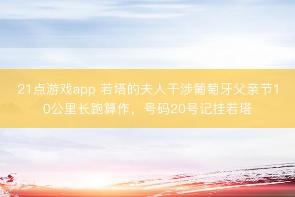 21点游戏app 若塔的夫人干涉葡萄牙父亲节10公里长跑算作，号码20号记挂若塔