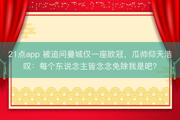 21点app 被追问曼城仅一座欧冠，瓜帅仰天浩叹：每个东说念主皆念念免除我是吧？