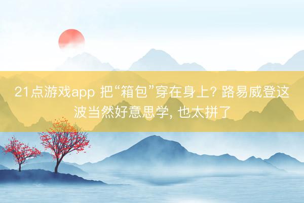 21点游戏app 把“箱包”穿在身上? 路易威登这波当然好意思学， 也太拼了
