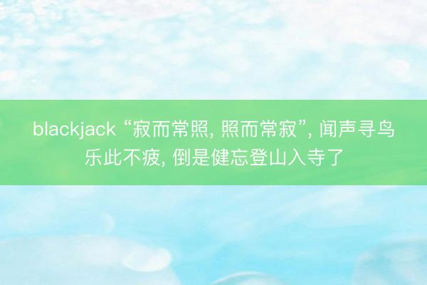 blackjack “寂而常照， 照而常寂”， 闻声寻鸟乐此不疲， 倒是健忘登山入寺了