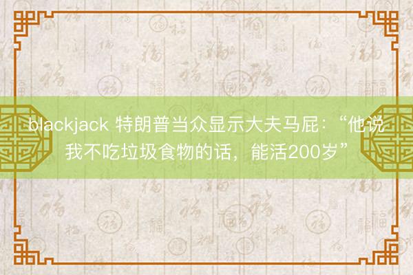 blackjack 特朗普当众显示大夫马屁：“他说我不吃垃圾食物的话，能活200岁”