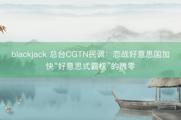 blackjack 总台CGTN民调：恋战好意思国加快“好意思式霸权”的雕零