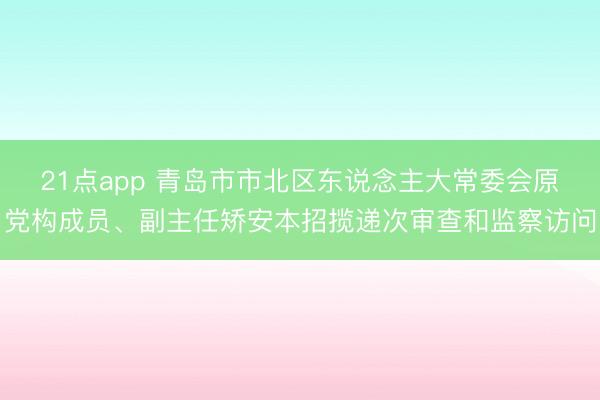 21点app 青岛市市北区东说念主大常委会原党构成员、副主任矫安本招揽递次审查和监察访问