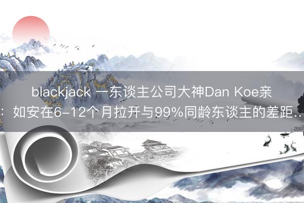 blackjack 一东谈主公司大神Dan Koe亲授：如安在6-12个月拉开与99%同龄东谈主的差距……