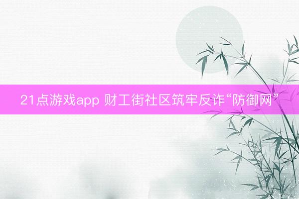 21点游戏app 财工街社区筑牢反诈“防御网”