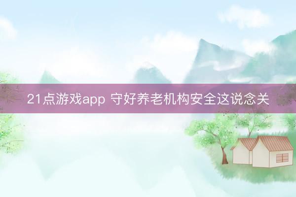 21点游戏app 守好养老机构安全这说念关