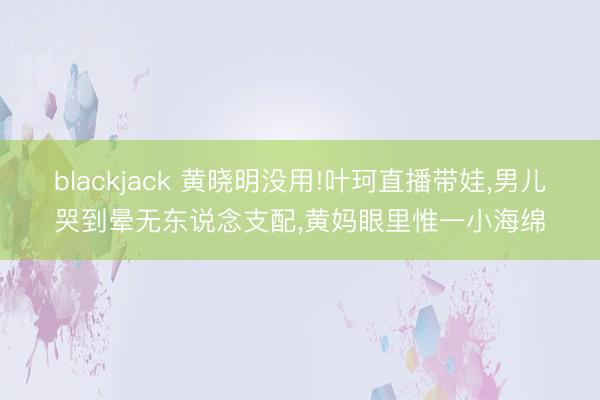 blackjack 黄晓明没用!叶珂直播带娃，男儿哭到晕无东说念支配，黄妈眼里惟一小海绵