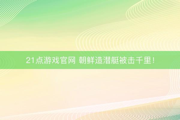 21点游戏官网 朝鲜造潜艇被击千里！