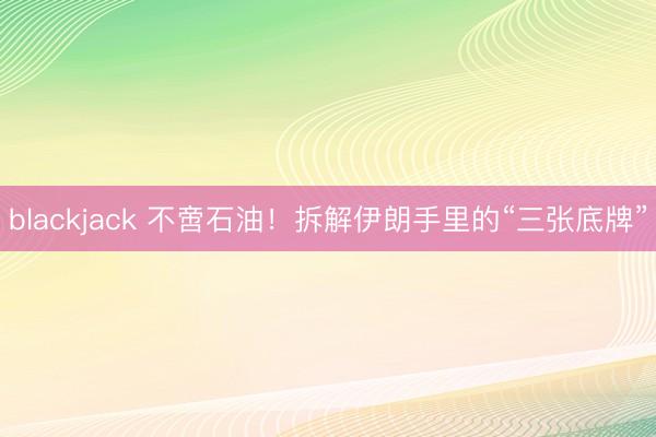 blackjack 不啻石油！拆解伊朗手里的“三张底牌”