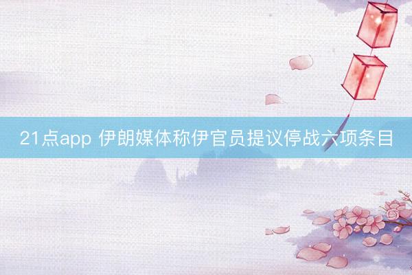 21点app 伊朗媒体称伊官员提议停战六项条目