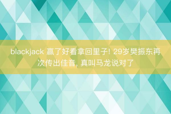 blackjack 赢了好看拿回里子! 29岁樊振东再次传出佳音， 真叫马龙说对了
