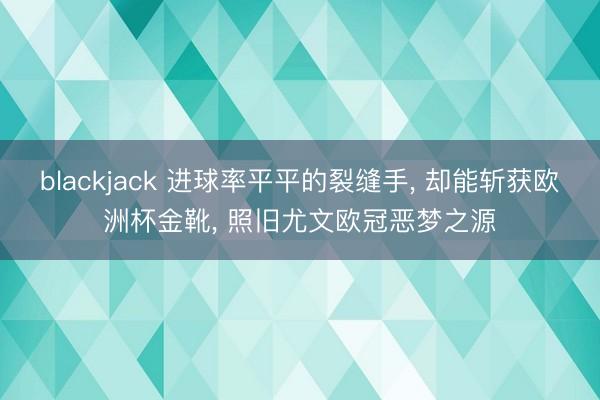 blackjack 进球率平平的裂缝手， 却能斩获欧洲杯金靴， 照旧尤文欧冠恶梦之源