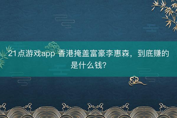 21点游戏app 香港掩盖富豪李惠森，到底赚的是什么钱？