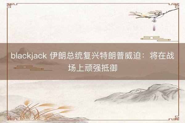 blackjack 伊朗总统复兴特朗普威迫：将在战场上顽强抵御