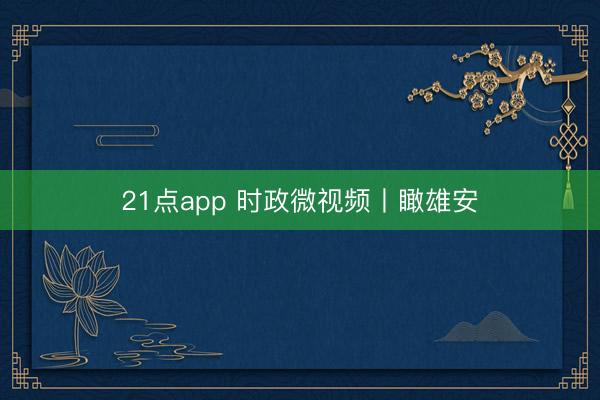 21点app 时政微视频丨瞰雄安
