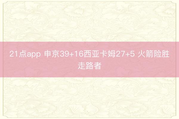 21点app 申京39+16西亚卡姆27+5 火箭险胜走路者