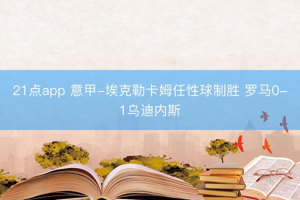 21点app 意甲-埃克勒卡姆任性球制胜 罗马0-1乌迪内斯