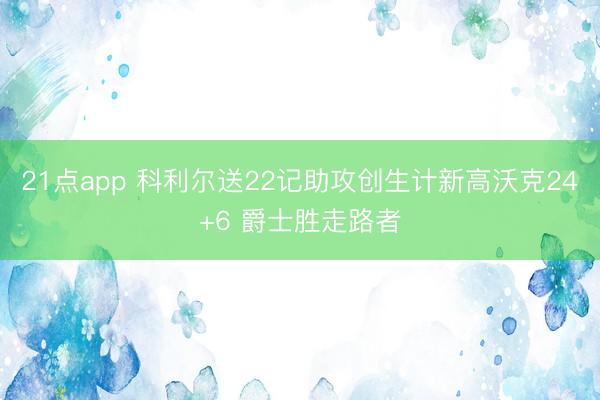 21点app 科利尔送22记助攻创生计新高沃克24+6 爵士胜走路者