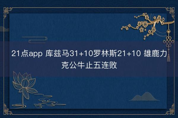 21点app 库兹马31+10罗林斯21+10 雄鹿力克公牛止五连败