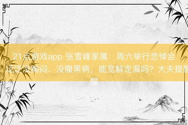21点游戏app 张雪峰家属：周六举行悲悼会！泛泛没胸闷、没腹黑病，能宽解走漏吗？大夫提醒
