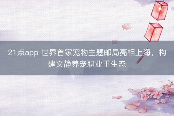 21点app 世界首家宠物主题邮局亮相上海，构建文静养宠职业重生态