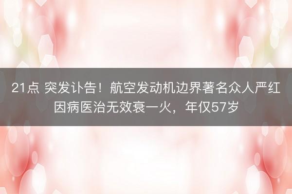 21点 突发讣告！航空发动机边界著名众人严红因病医治无效衰一火，年仅57岁