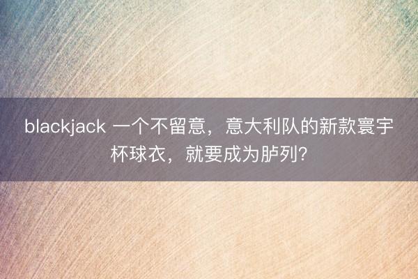 blackjack 一个不留意，意大利队的新款寰宇杯球衣，就要成为胪列？