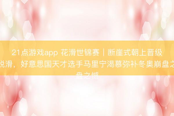 21点游戏app 花滑世锦赛｜断崖式朝上晋级开脱滑，好意思国天才选手马里宁渴慕弥补冬奥崩盘之憾