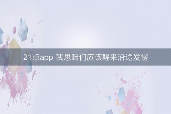 21点app 我思咱们应该醒来沿途发愣