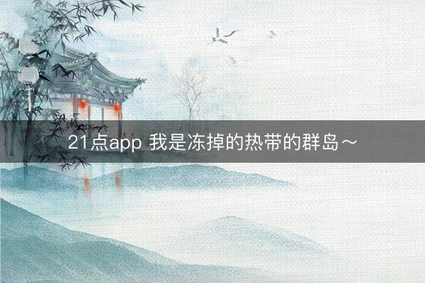 21点app 我是冻掉的热带的群岛～