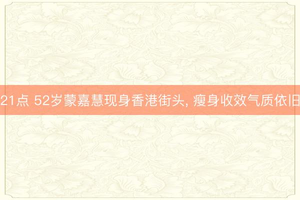 21点 52岁蒙嘉慧现身香港街头， 瘦身收效气质依旧