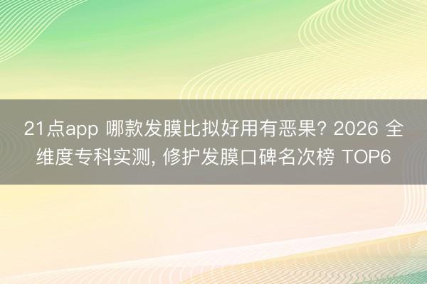 21点app 哪款发膜比拟好用有恶果? 2026 全维度专科实测， 修护发膜口碑名次榜 TOP6