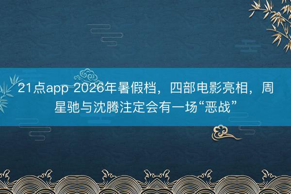 21点app 2026年暑假档，四部电影亮相，周星驰与沈腾注定会有一场“恶战”