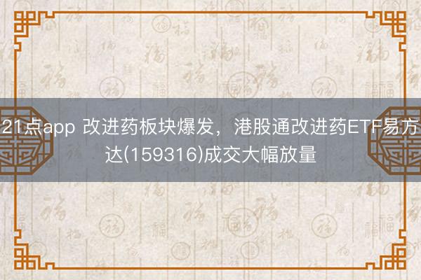 21点app 改进药板块爆发，港股通改进药ETF易方达(159316)成交大幅放量