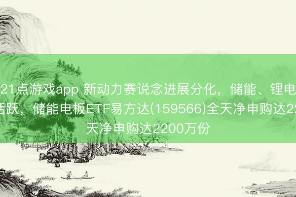 21点游戏app 新动力赛说念进展分化，储能、锂电板板块活跃，储能电板ETF易方达(159566)全天净申购达2200万份