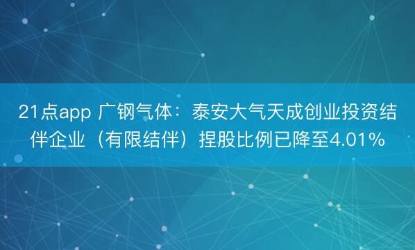 21点app 广钢气体：泰安大气天成创业投资结伴企业（有限结伴）捏股比例已降至4.01%