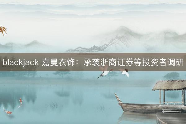 blackjack 嘉曼衣饰：承袭浙商证券等投资者调研