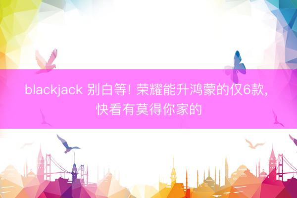 blackjack 别白等! 荣耀能升鸿蒙的仅6款， 快看有莫得你家的