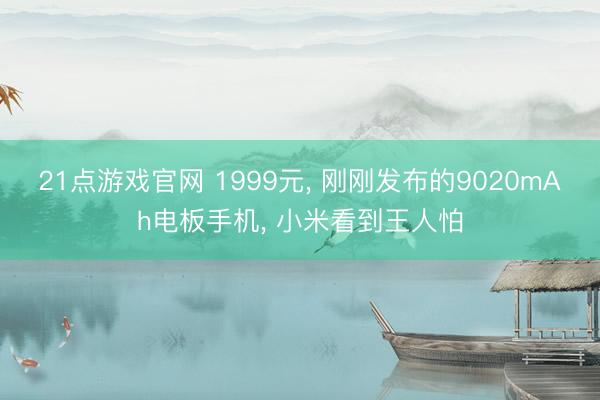21点游戏官网 1999元， 刚刚发布的9020mAh电板手机， 小米看到王人怕