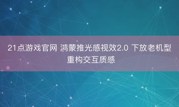 21点游戏官网 鸿蒙推光感视效2.0 下放老机型 重构交互质感