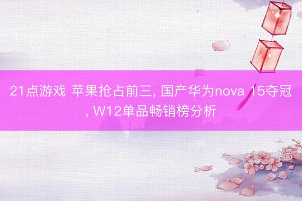 21点游戏 苹果抢占前三， 国产华为nova 15夺冠， W12单品畅销榜分析