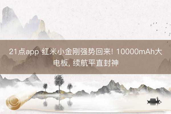 21点app 红米小金刚强势回来! 10000mAh大电板， 续航平直封神