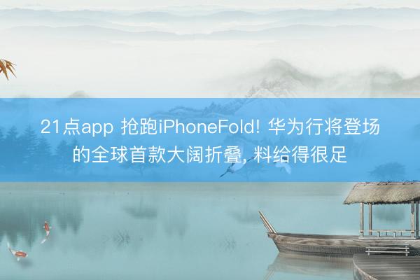 21点app 抢跑iPhoneFold! 华为行将登场的全球首款大阔折叠， 料给得很足