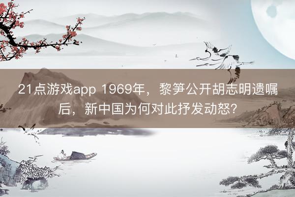 21点游戏app 1969年，黎笋公开胡志明遗嘱后，新中国为何对此抒发动怒？