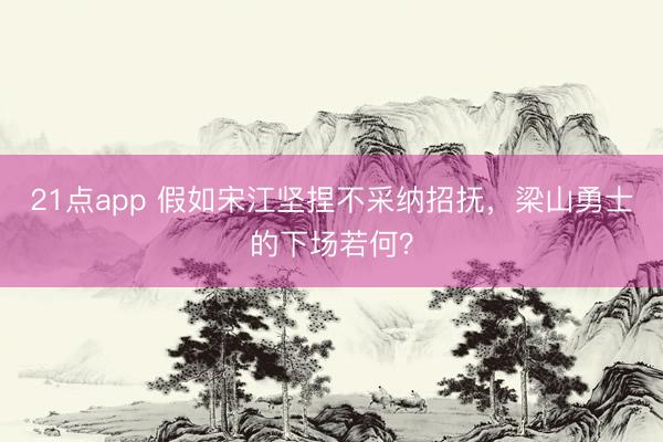 21点app 假如宋江坚捏不采纳招抚，梁山勇士的下场若何？