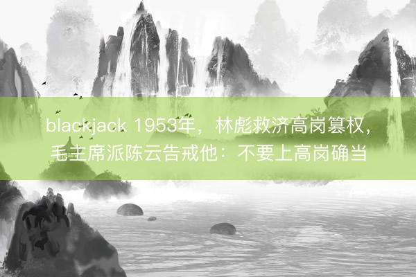 blackjack 1953年，林彪救济高岗篡权，毛主席派陈云告戒他：不要上高岗确当