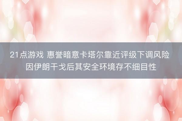 21点游戏 惠誉暗意卡塔尔靠近评级下调风险 因伊朗干戈后其安全环境存不细目性